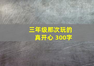 三年级那次玩的真开心 300字